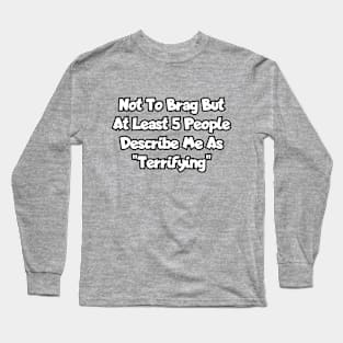 Not to brag, but at least 5 people describe me as "terrifying". Long Sleeve T-Shirt